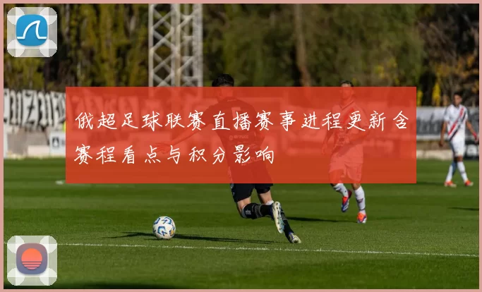 俄超足球联赛直播赛事进程更新含赛程看点与积分影响