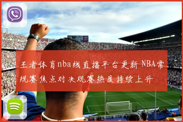 王者体育nba线直播平台更新 NBA常规赛焦点对决观赛热度持续上升