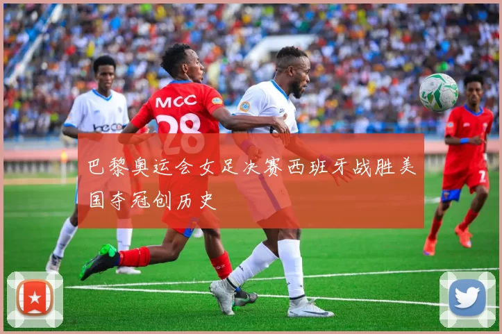 巴黎奥运会女足决赛西班牙战胜美国夺冠创历史