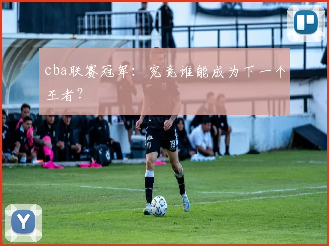 cba联赛冠军:究竟谁能成为下一个王者?