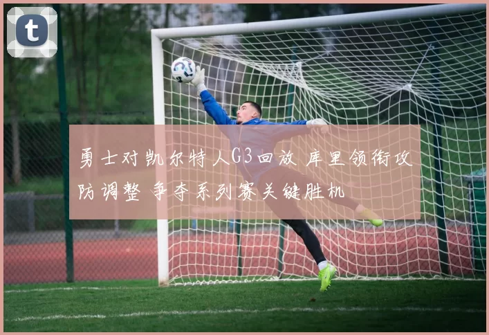 勇士对凯尔特人G3回放 库里领衔攻防调整 争夺系列赛关键胜机