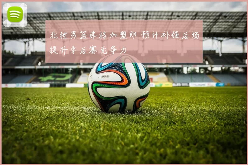 北控男篮弗格加盟即 预计补强后场提升季后赛竞争力