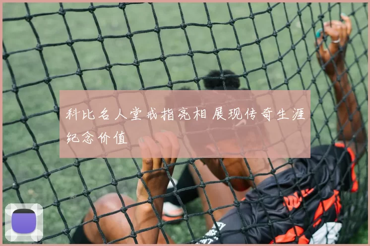 科比名人堂戒指亮相 展现传奇生涯纪念价值