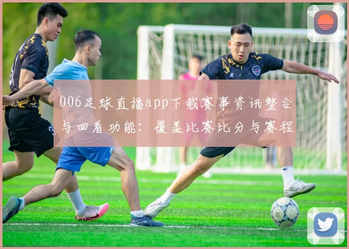 006足球直播app下载赛事资讯整合与回看功能：覆盖比赛比分与赛程信息