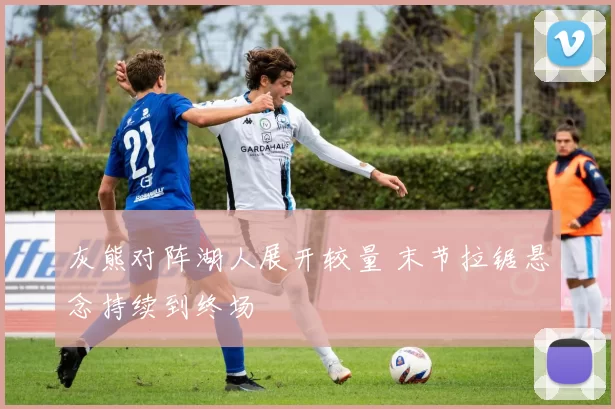 灰熊对阵湖人展开较量 末节拉锯悬念持续到终场