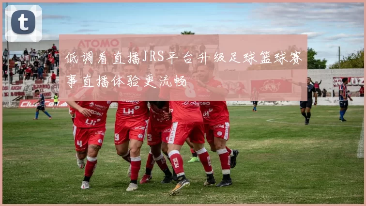 低调看直播JRS平台升级足球篮球赛事直播体验更流畅