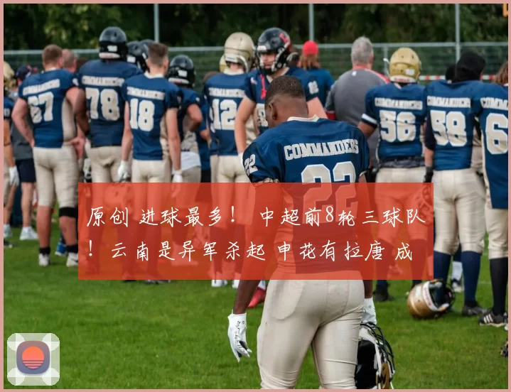 原创 进球最多！ 中超前8轮三球队！云南是异军杀起 申花有拉唐 成都有姆巴佩
