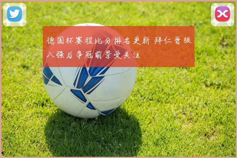 德国杯赛程比分排名更新 拜仁晋级八强后争冠前景受关注