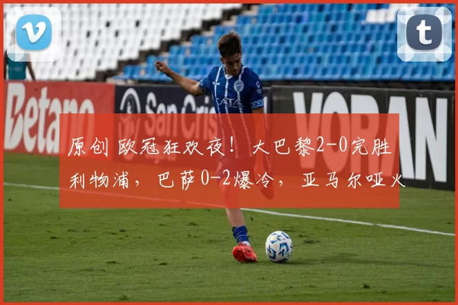 原创 欧冠狂欢夜！大巴黎2-0完胜利物浦，巴萨0-2爆冷，亚马尔哑火