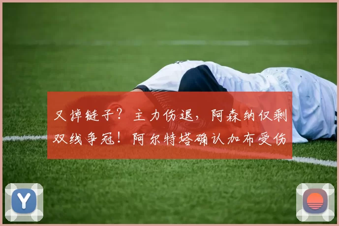 又掉链子？主力伤退，阿森纳仅剩双线争冠！阿尔特塔确认加布受伤