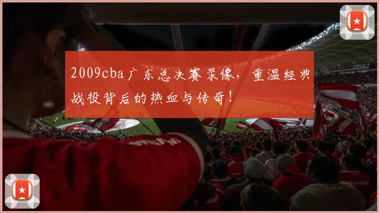 2009cba广东总决赛录像,重温经典战役背后的热血与传奇!