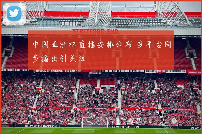 中国亚洲杯直播安排公布 多平台同步播出引关注