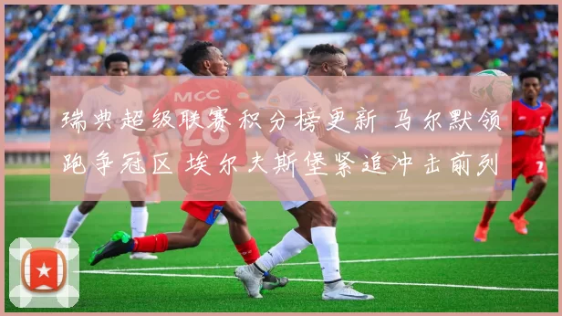 瑞典超级联赛积分榜更新 马尔默领跑争冠区 埃尔夫斯堡紧追冲击前列